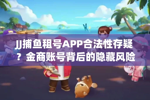 JJ捕鱼租号APP合法性存疑？金商账号背后的隐藏风险揭秘