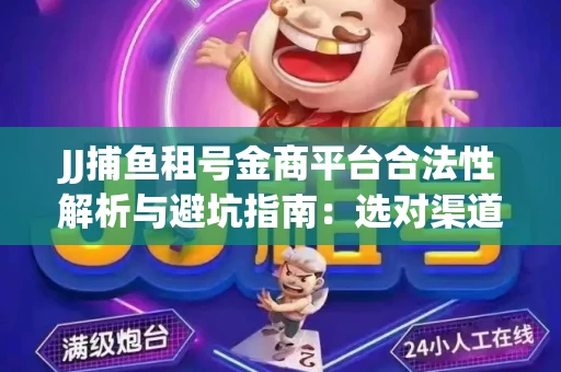 JJ捕鱼租号金商平台合法性解析与避坑指南：选对渠道才能安心赚钱