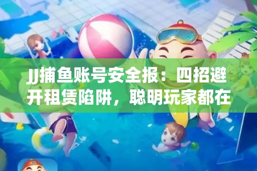 JJ捕鱼账号安全报：四招避开租赁陷阱，聪明玩家都在做