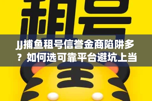 JJ捕鱼租号信誉金商陷阱多？如何选可靠平台避坑上当？