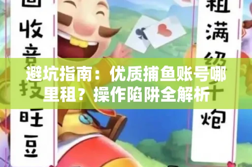 避坑指南：优质捕鱼账号哪里租？操作陷阱全解析