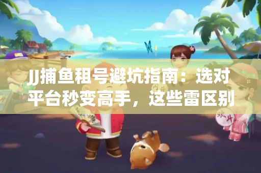 JJ捕鱼租号避坑指南：选对平台秒变高手，这些雷区别踩