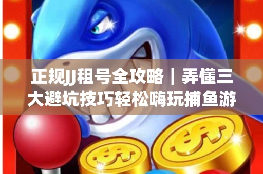 正规JJ租号全攻略｜弄懂三大避坑技巧轻松嗨玩捕鱼游戏