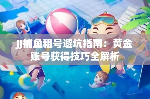 JJ捕鱼租号避坑指南：黄金账号获得技巧全解析