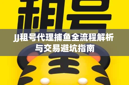 JJ租号代理捕鱼全流程解析与交易避坑指南