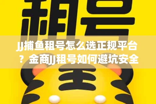 JJ捕鱼租号怎么选正规平台？金商JJ租号如何避坑安全交易？